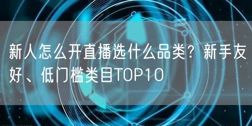 新人怎么开直播选什么品类？新手友好、低门槛类目TOP10