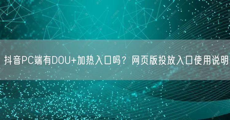 抖音PC端有DOU+加热入口吗？网页版投放入口使用说明