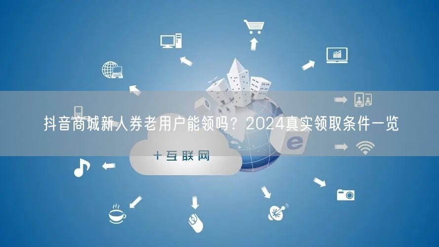 抖音商城新人券老用户能领吗?2024真实领取条件一览