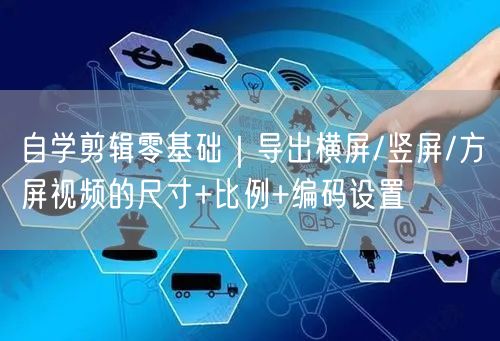 自学剪辑零基础|导出横屏/竖屏/方屏视频的尺寸+比例+编码设置