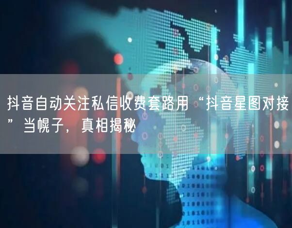 抖音自动关注私信收费套路用“抖音星图对接”当幌子，真相揭秘
