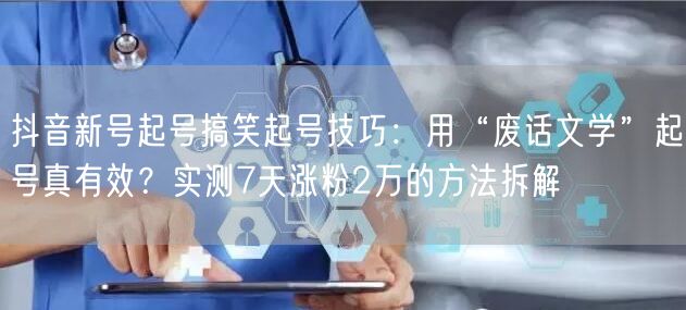 抖音新号起号搞笑起号技巧：用“废话文学”起号真有效？实测7天涨粉2万的方法拆解