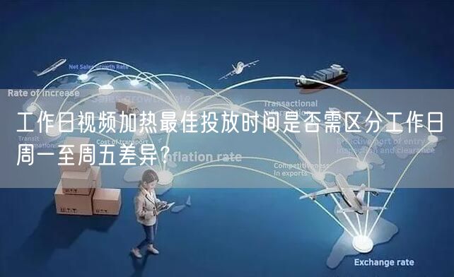 工作日视频加热最佳投放时间是否需区分工作日周一至周五差异?