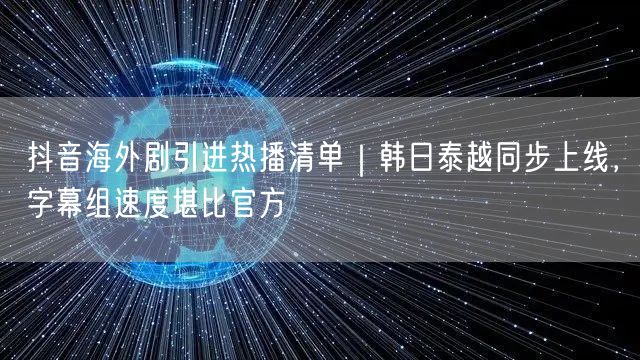 抖音海外剧引进热播清单|韩日泰越同步上线,字幕组速度堪比官方