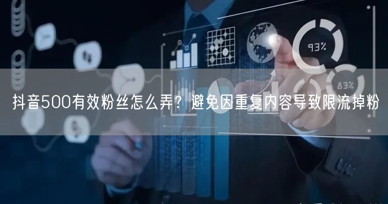 抖音500有效粉丝怎么弄？避免因重复内容导致限流掉粉