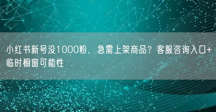 小红书新号没1000粉，急需上架商品？客服咨询入口+临时橱窗可能性