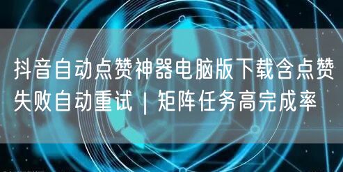 抖音自动点赞神器电脑版下载含点赞失败自动重试｜矩阵任务高完成率