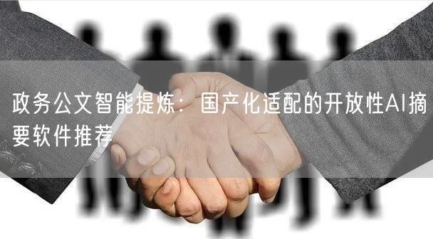政务公文智能提炼：国产化适配的开放性AI摘要软件推荐