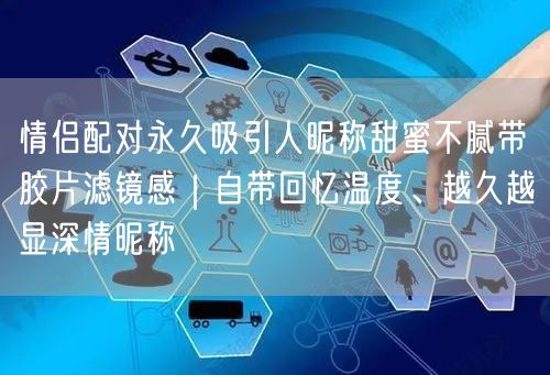 情侣配对永久吸引人昵称甜蜜不腻带胶片滤镜感｜自带回忆温度、越久越显深情昵称