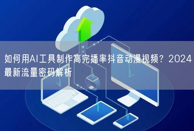 如何用AI工具制作高完播率抖音动漫视频？2024最新流量密码解析