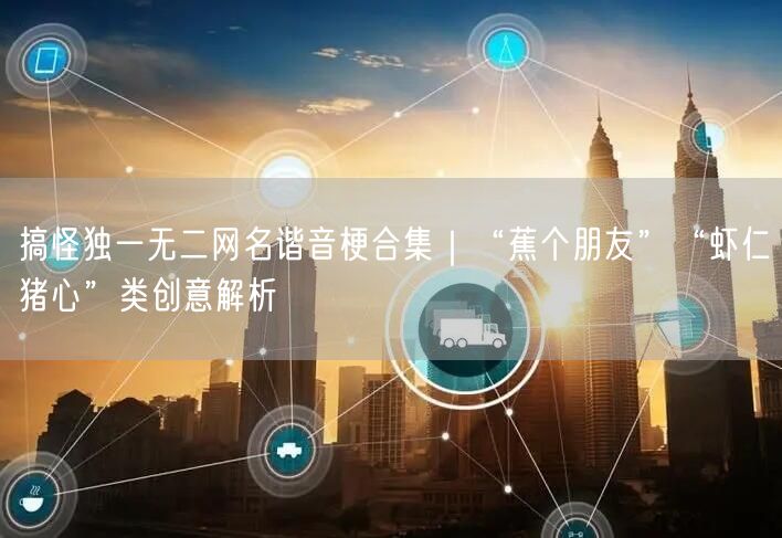 搞怪独一无二网名谐音梗合集｜“蕉个朋友”“虾仁猪心”类创意解析