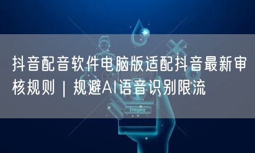 抖音配音软件电脑版适配抖音最新审核规则｜规避AI语音识别限流