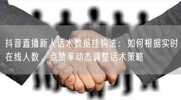 抖音直播新人话术数据挂钩法:如何根据实时在线人数、点赞率动态调整话术策略
