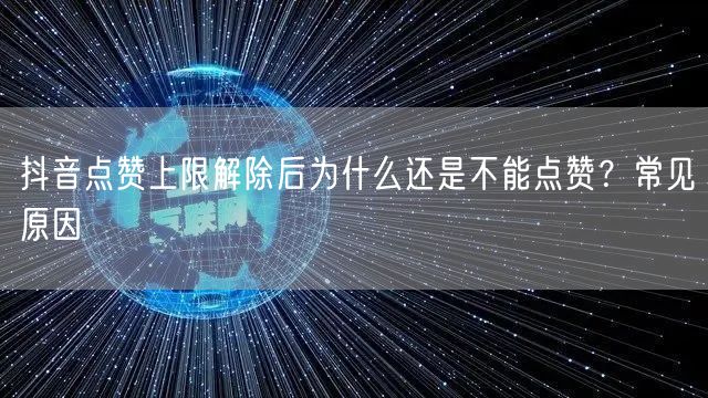 抖音点赞上限解除后为什么还是不能点赞?常见原因
