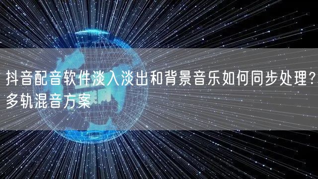 抖音配音软件淡入淡出和背景音乐如何同步处理？多轨混音方案