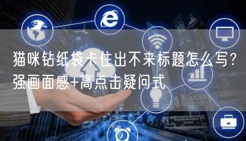 猫咪钻纸袋卡住出不来标题怎么写？强画面感+高点击疑问式