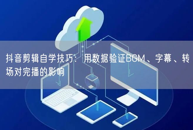 抖音剪辑自学技巧：用数据验证BGM、字幕、转场对完播的影响
