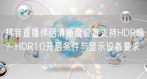 抖音直播伴侣清晰度设置支持HDR吗？HDR10开启条件与显示设备要求