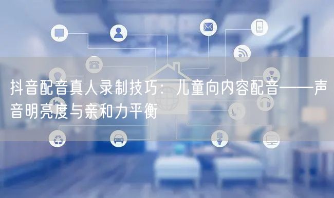 抖音配音真人录制技巧：儿童向内容配音——声音明亮度与亲和力平衡