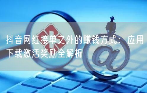 抖音网红接单之外的赚钱方式：应用下载激活奖励全解析