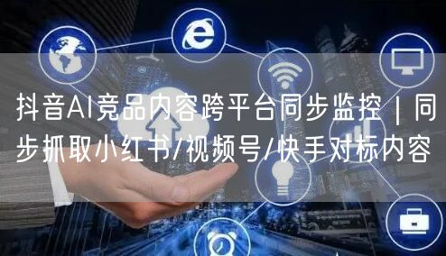 抖音AI竞品内容跨平台同步监控｜同步抓取小红书/视频号/快手对标内容