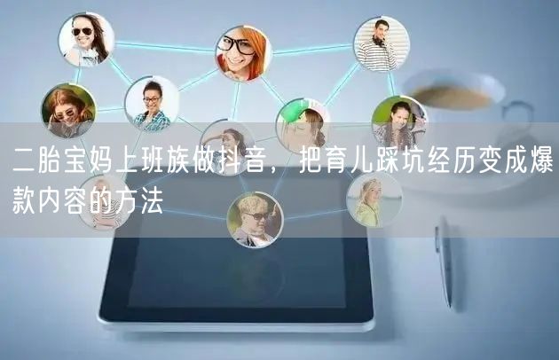 二胎宝妈上班族做抖音，把育儿踩坑经历变成爆款内容的方法