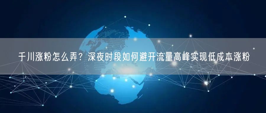 千川涨粉怎么弄？深夜时段如何避开流量高峰实现低成本涨粉