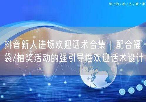 抖音新人进场欢迎话术合集｜配合福袋/抽奖活动的强引导性欢迎话术设计