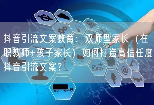 抖音引流文案教育：双师型家长（在职教师+孩子家长）如何打造高信任度抖音引流文案？