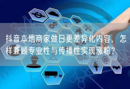 抖音本地商家做日更差异化内容，怎样兼顾专业性与传播性实现涨粉？