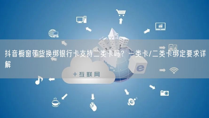 抖音橱窗带货换绑银行卡支持二类卡吗？一类卡/二类卡绑定要求详解