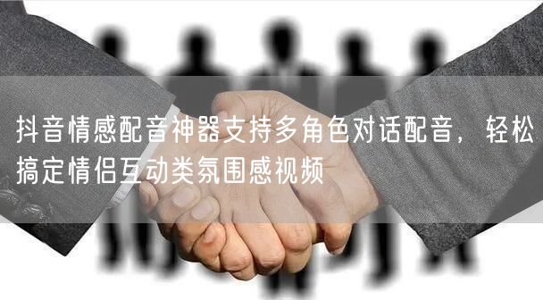 抖音情感配音神器支持多角色对话配音,轻松搞定情侣互动类氛围感视频