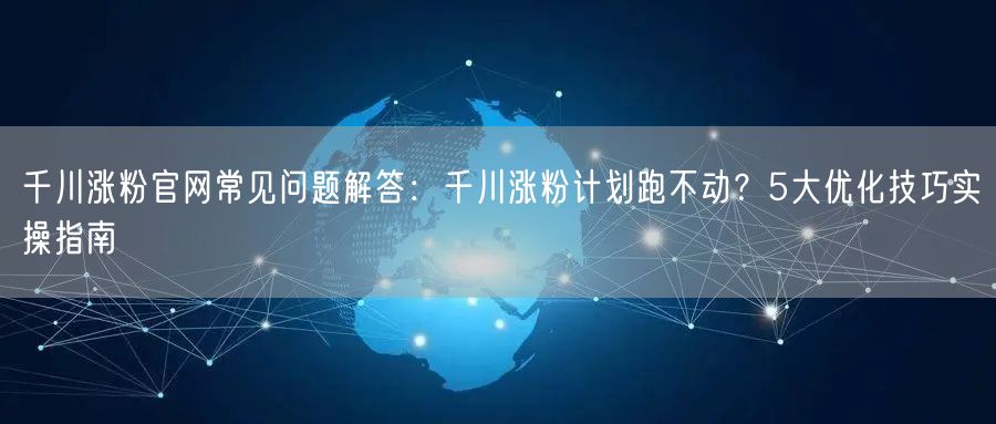 千川涨粉官网常见问题解答：千川涨粉计划跑不动？5大优化技巧实操指南