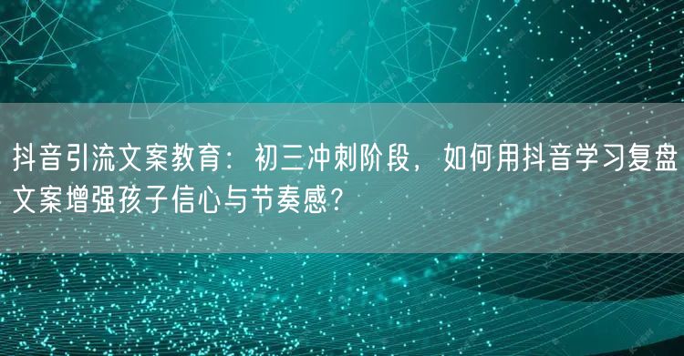 抖音引流文案教育：初三冲刺阶段，如何用抖音学习复盘文案增强孩子信心与节奏感？