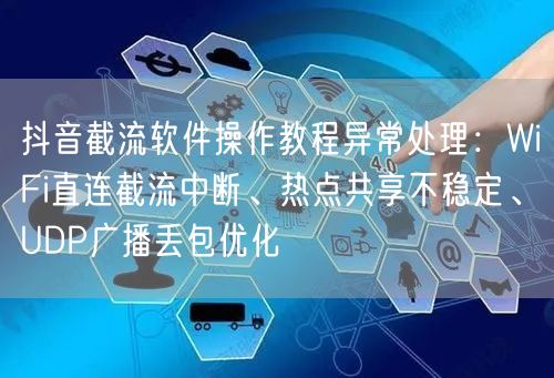 抖音截流软件操作教程异常处理：WiFi直连截流中断、热点共享不稳定、UDP广播丢