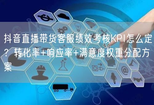 抖音直播带货客服绩效考核KPI怎么定？转化率+响应率+满意度权重分配方案