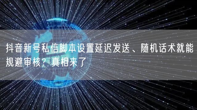 抖音新号私信脚本设置延迟发送、随机话术就能规避审核?真相来了