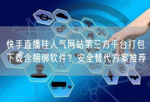 快手直播挂人气网站第三方平台打包下载含捆绑软件?安全替代方案推荐