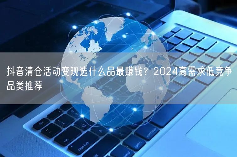 抖音清仓活动变现选什么品最赚钱?2024高需求低竞争品类推荐
