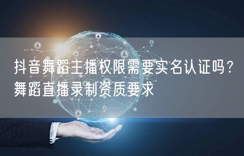 抖音舞蹈主播权限需要实名认证吗?舞蹈直播录制资质要求