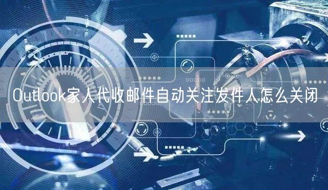 Outlook家人代收邮件自动关注发件人怎么关闭