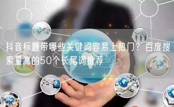 抖音标题带哪些关键词容易上热门?百度搜索量高的50个长尾词推荐