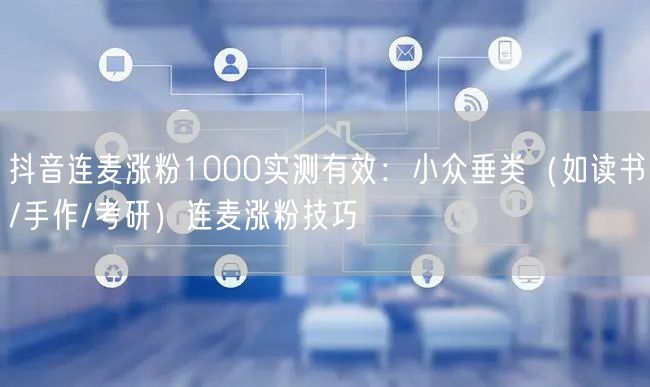 抖音连麦涨粉1000实测有效：小众垂类（如读书/手作/考研）连麦涨粉技巧