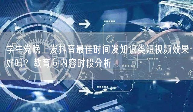 学生党晚上发抖音最佳时间发知识类短视频效果好吗？教育向内容时段分析