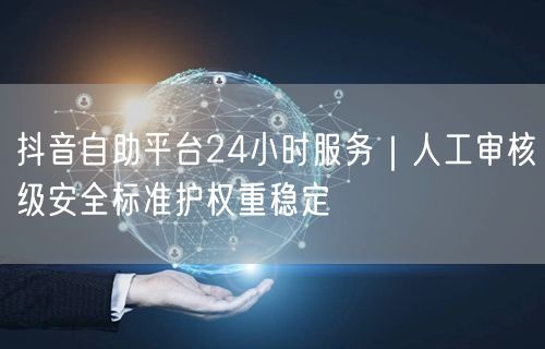 抖音自助平台24小时服务｜人工审核级安全标准护权重稳定
