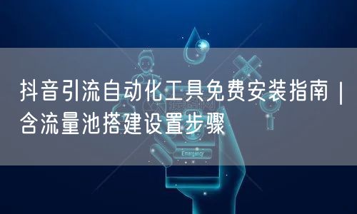 抖音引流自动化工具免费安装指南｜含流量池搭建设置步骤