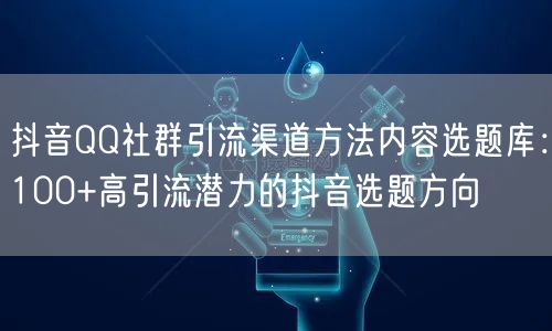 抖音QQ社群引流渠道方法内容选题库：100+高引流潜力的抖音选题方向