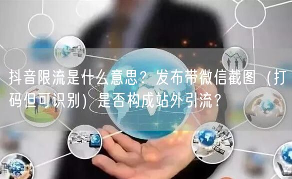抖音限流是什么意思？发布带微信截图（打码但可识别）是否构成站外引流？
