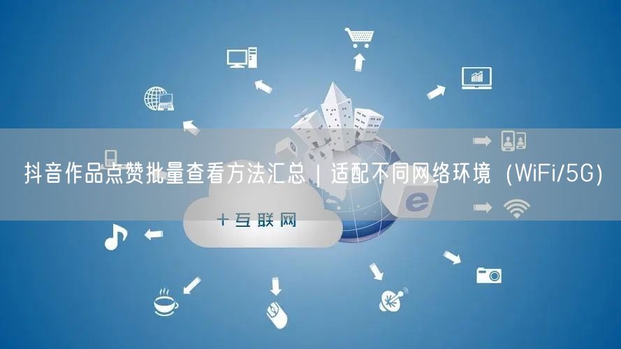 抖音作品点赞批量查看方法汇总｜适配不同网络环境（WiFi/5G）
