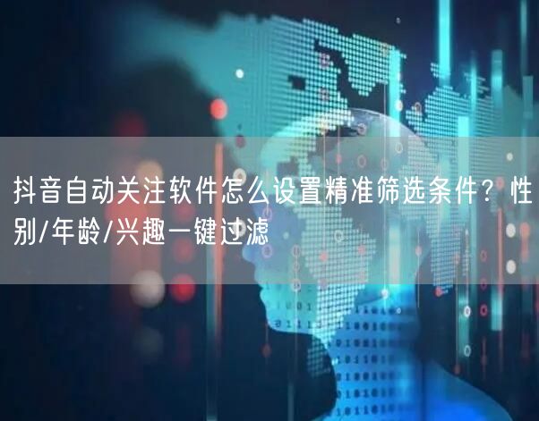 抖音自动关注软件怎么设置精准筛选条件？性别/年龄/兴趣一键过滤